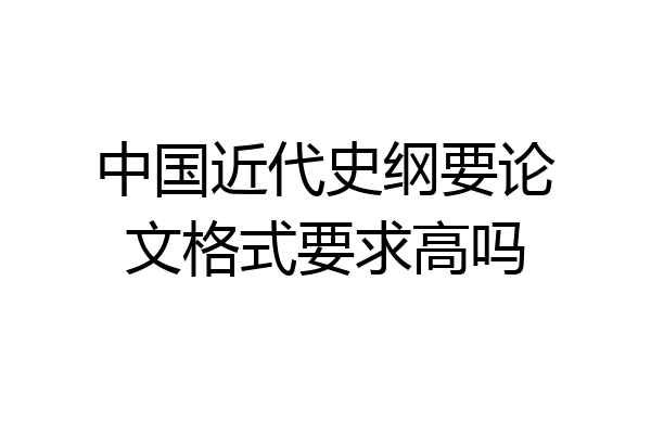 中国近代史纲要论文格式要求高吗