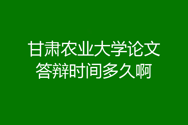 甘肃农业大学论文答辩时间多久啊