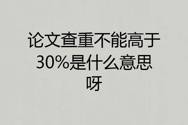论文查重不能高于30%是什么意思呀