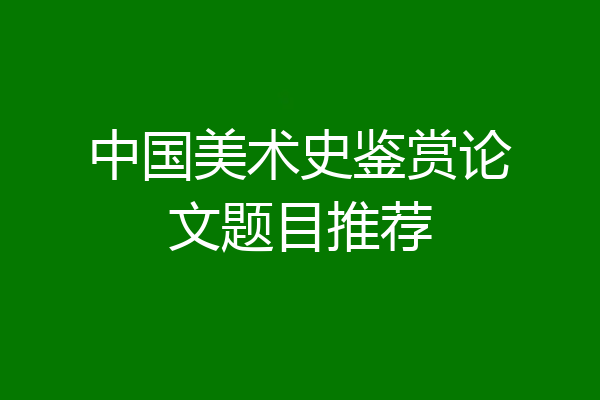 中国美术史鉴赏论文题目推荐