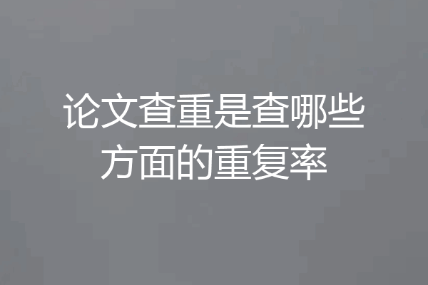 论文查重是查哪些方面的重复率