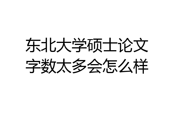 东北大学硕士论文字数太多会怎么样