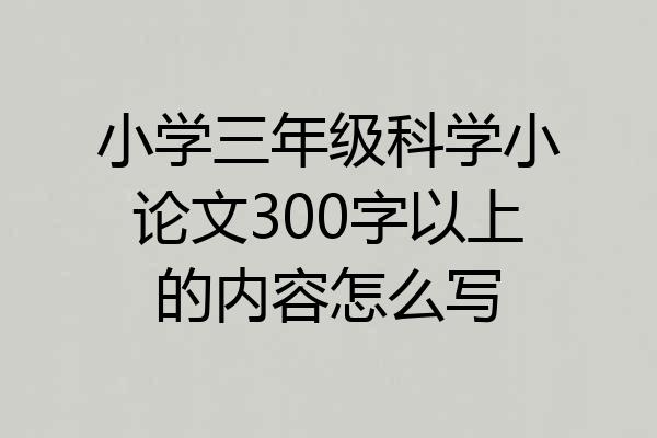 小学三年级科学小论文300字以上的内容怎么写
