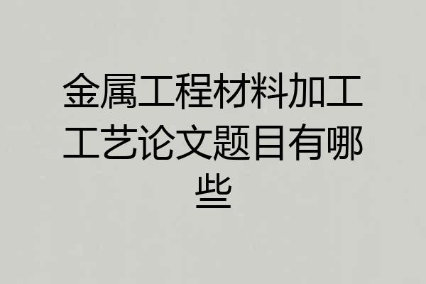 金属工程材料加工工艺论文题目有哪些