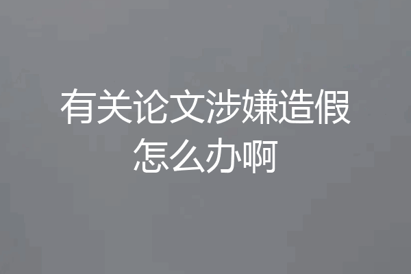 有关论文涉嫌造假怎么办啊