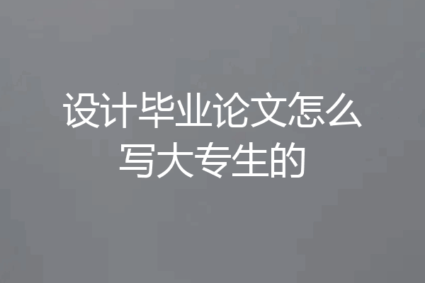 设计毕业论文怎么写大专生的