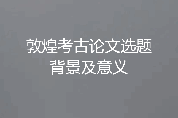 敦煌考古论文选题背景及意义