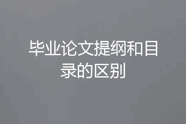 毕业论文提纲和目录的区别