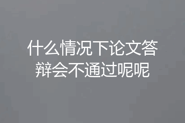 什么情况下论文答辩会不通过呢呢