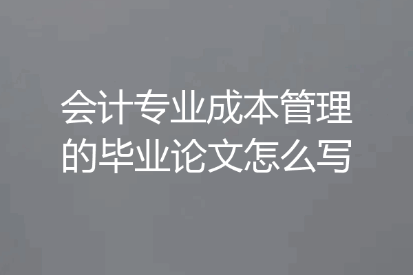 会计专业成本管理的毕业论文怎么写
