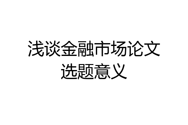 浅谈金融市场论文选题意义