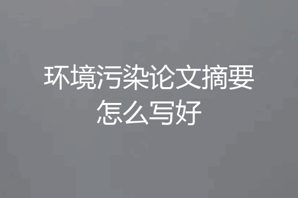 环境污染论文摘要怎么写好