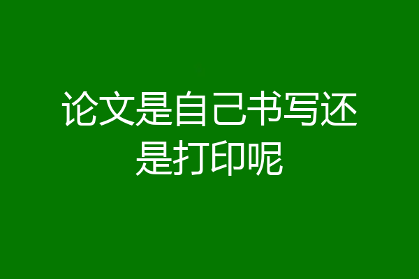 论文是自己书写还是打印呢