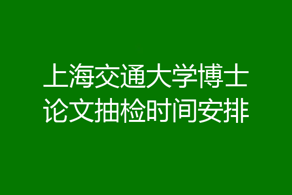 上海交通大学博士论文抽检时间安排