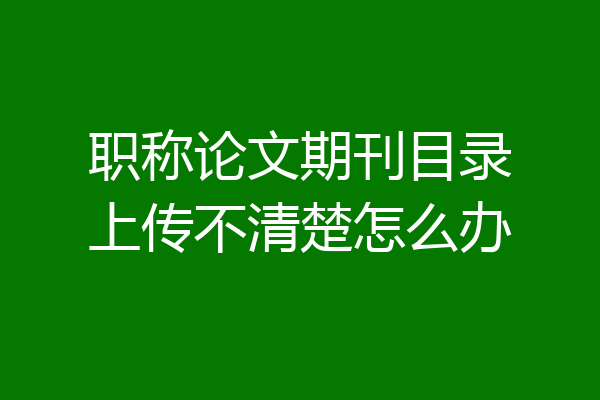 职称论文期刊目录上传不清楚怎么办