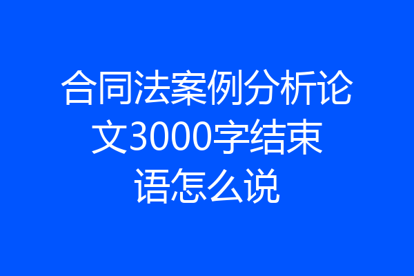 合同法案例分析论文3000字结束语怎么说