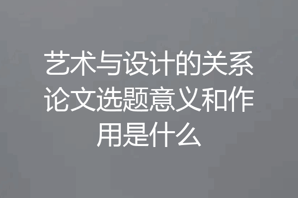 艺术与设计的关系论文选题意义和作用是什么