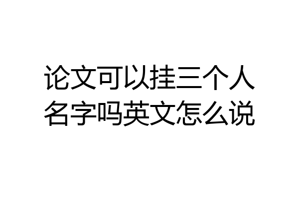 论文可以挂三个人名字吗英文怎么说