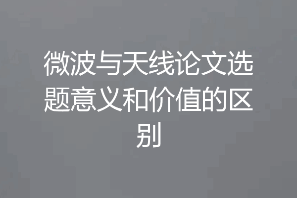 微波与天线论文选题意义和价值的区别