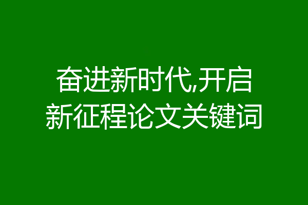 奋进新时代,开启新征程论文关键词