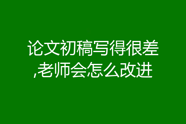 论文初稿写得很差,老师会怎么改进