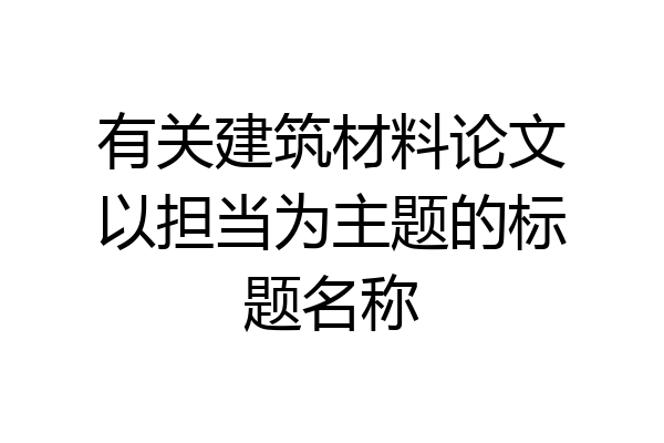 有关建筑材料论文以担当为主题的标题名称