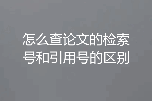怎么查论文的检索号和引用号的区别