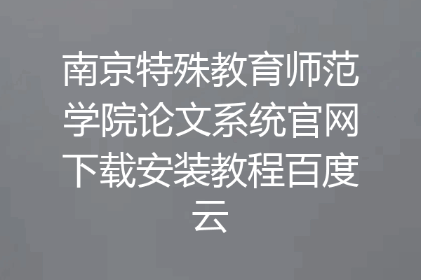 南京特殊教育师范学院论文系统官网下载安装教程百度云