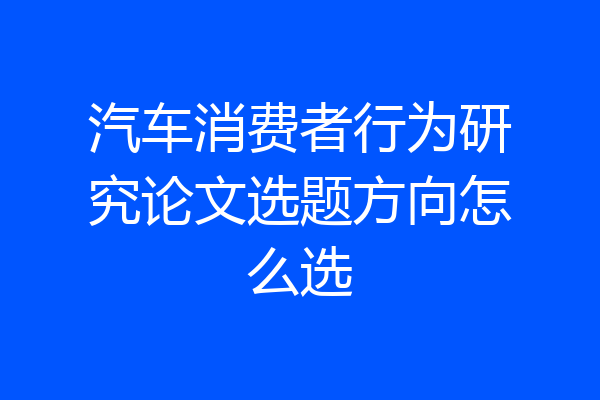 汽车消费者行为研究论文选题方向怎么选