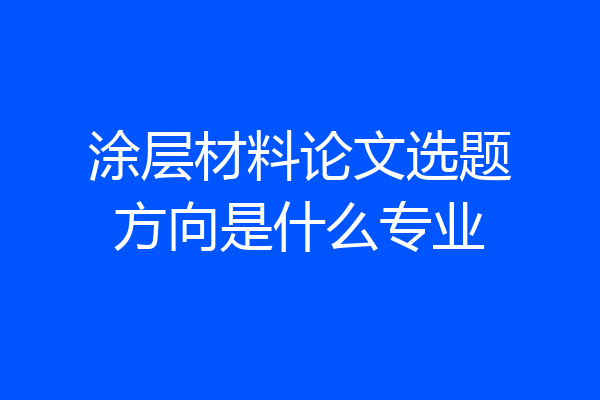 涂层材料论文选题方向是什么专业