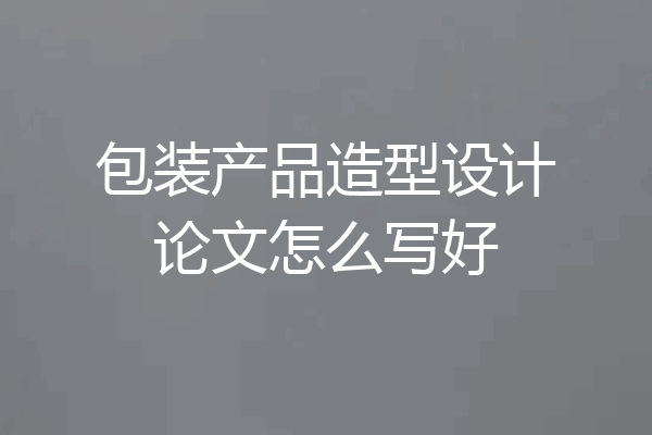 包装产品造型设计论文怎么写好