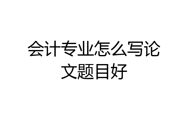会计专业怎么写论文题目好