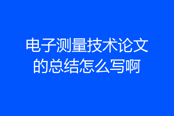 电子测量技术论文的总结怎么写啊