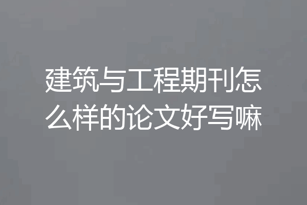 建筑与工程期刊怎么样的论文好写嘛