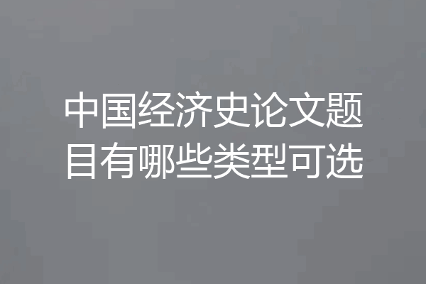 中国经济史论文题目有哪些类型可选