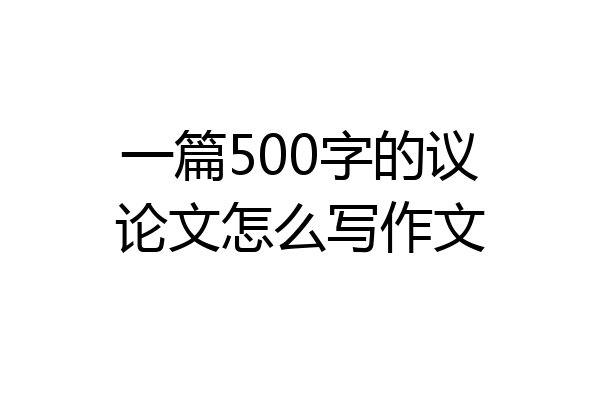 一篇500字的议论文怎么写作文
