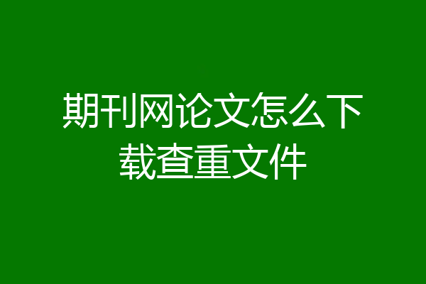 期刊网论文怎么下载查重文件