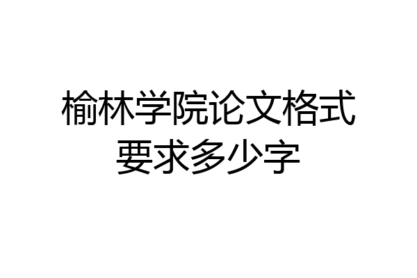 榆林学院论文格式要求多少字