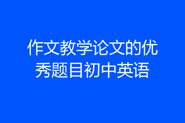 作文教学论文的优秀题目初中英语