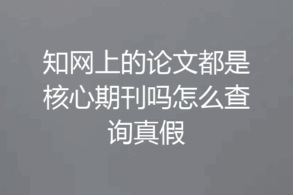 知网上的论文都是核心期刊吗怎么查询真假