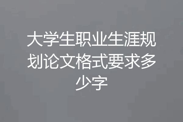 大学生职业生涯规划论文格式要求多少字