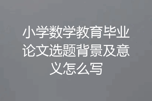 小学数学教育毕业论文选题背景及意义怎么写