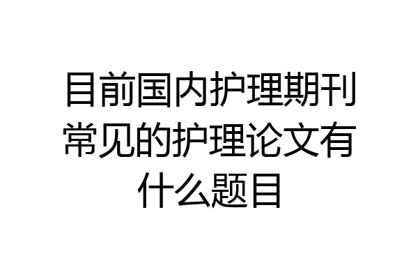 目前国内护理期刊常见的护理论文有什么题目