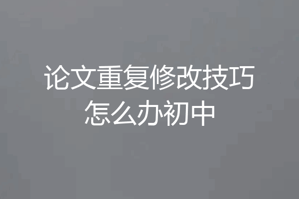 论文重复修改技巧怎么办初中