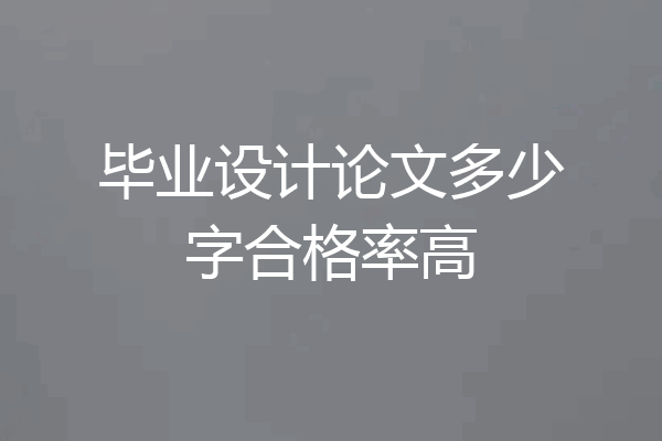 毕业设计论文多少字合格率高