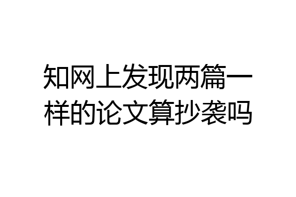 知网上发现两篇一样的论文算抄袭吗