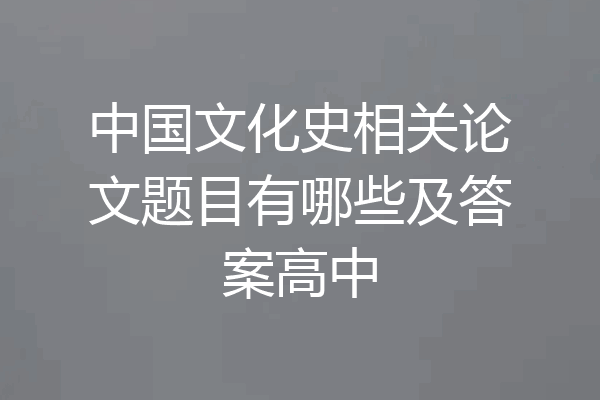 中国文化史相关论文题目有哪些及答案高中