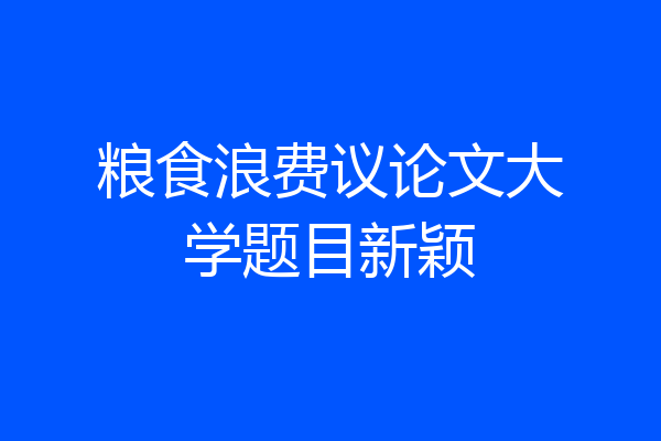 粮食浪费议论文大学题目新颖