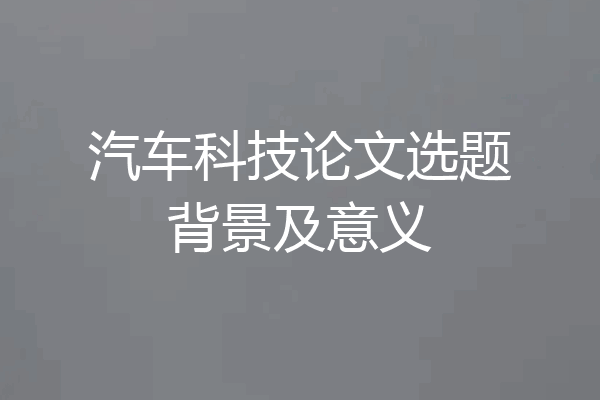 汽车科技论文选题背景及意义