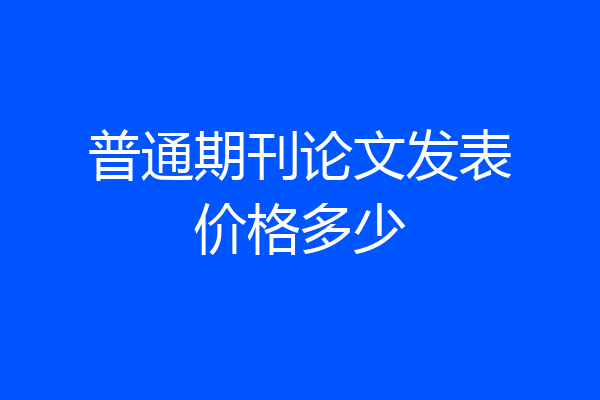 普通期刊论文发表价格多少